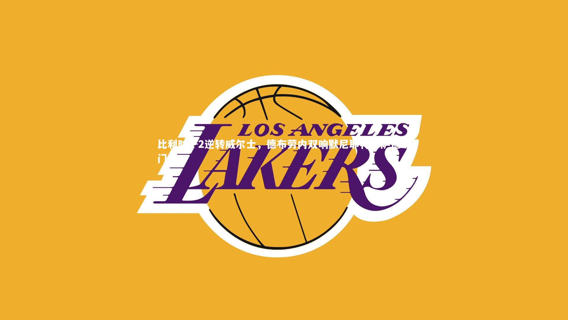 比利时4-2逆转威尔士,德布劳内双响默尼耶特罗萨德破门