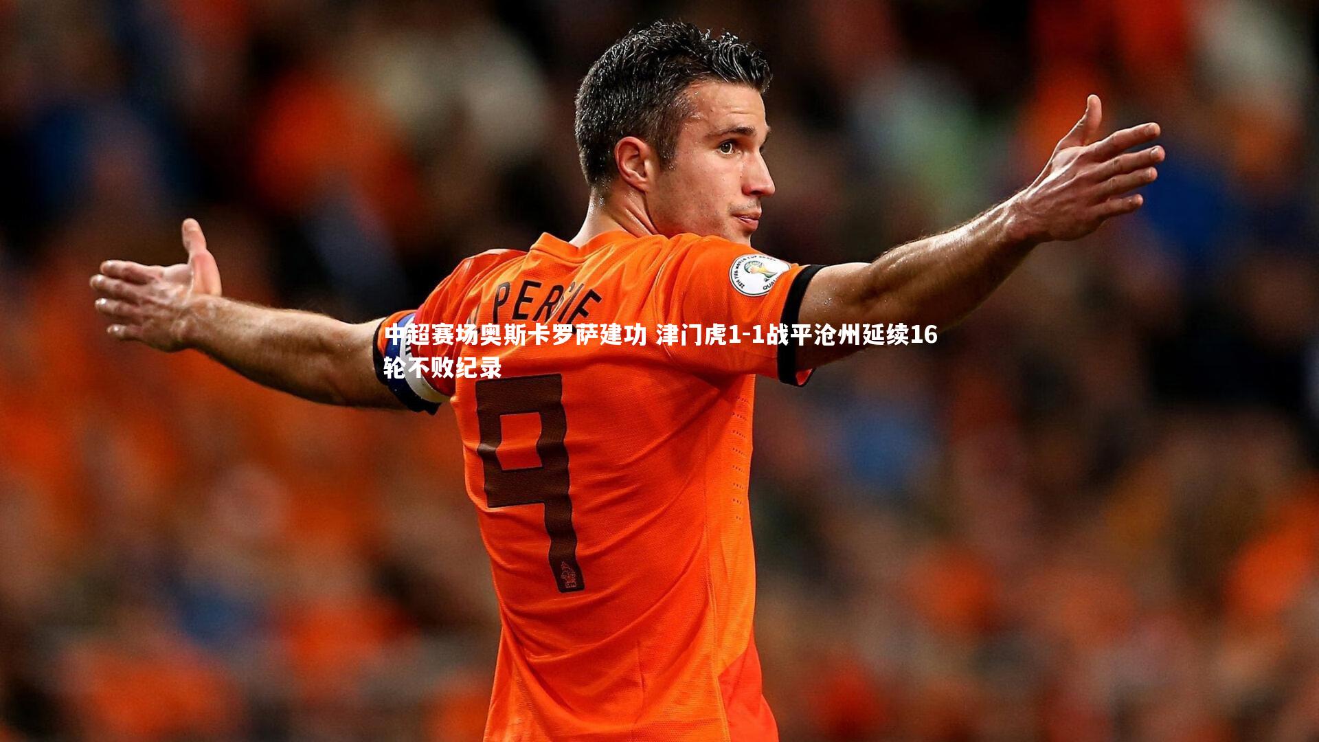 中超赛场奥斯卡罗萨建功 津门虎1-1战平沧州延续16轮不败纪录