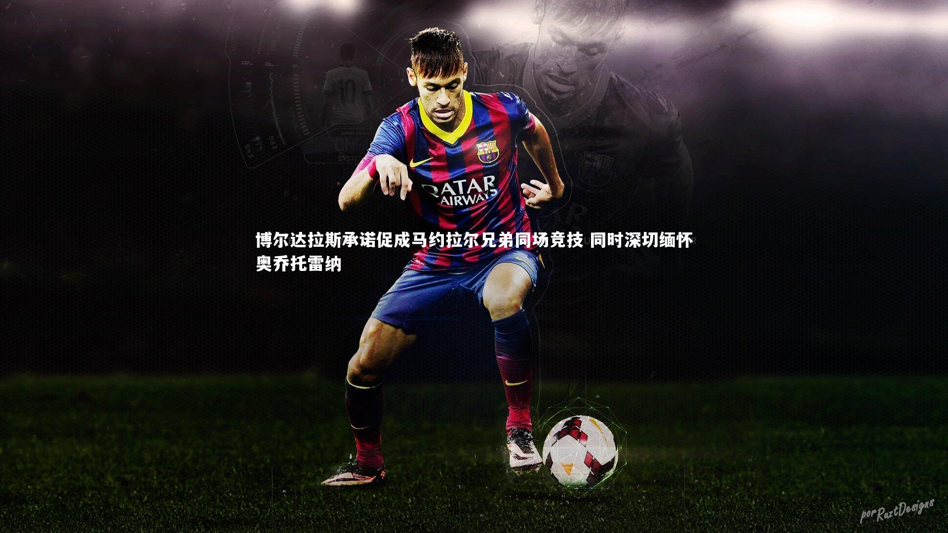 博尔达拉斯承诺促成马约拉尔兄弟同场竞技 同时深切缅怀奥乔托雷纳
