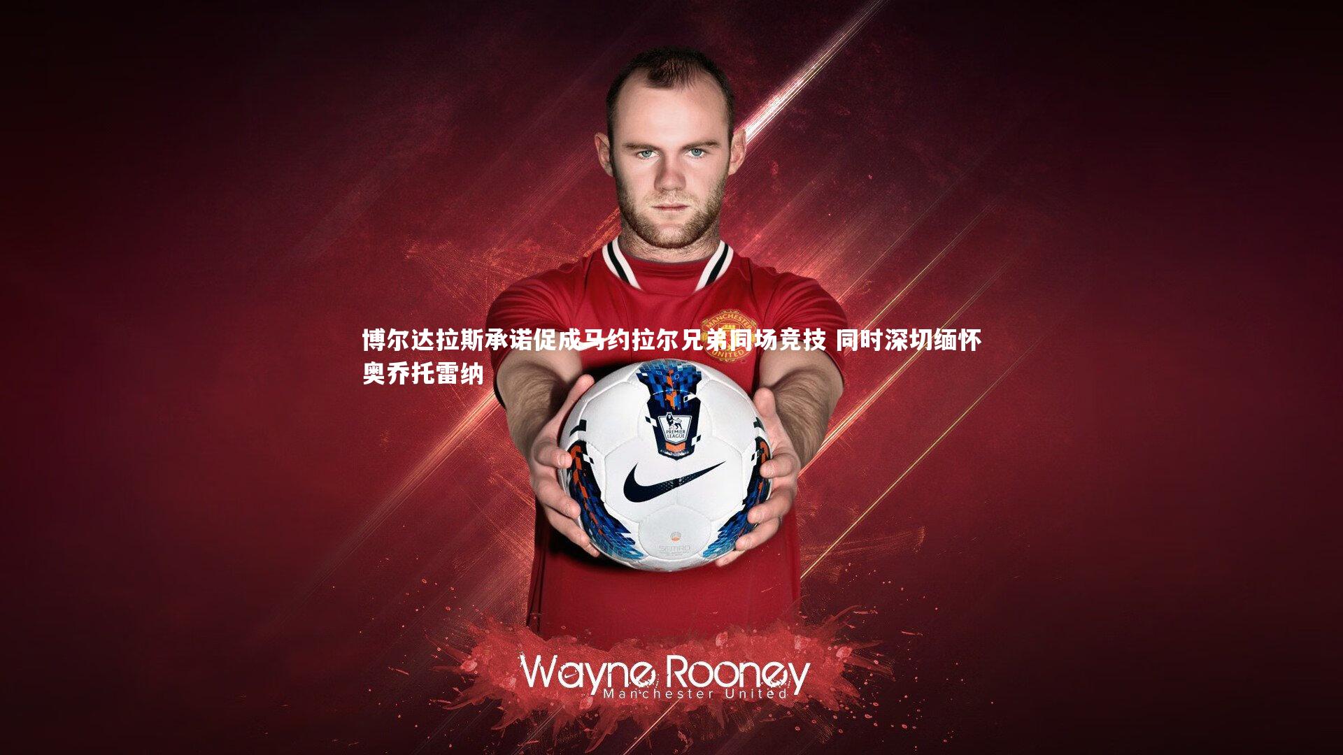 博尔达拉斯承诺促成马约拉尔兄弟同场竞技 同时深切缅怀奥乔托雷纳